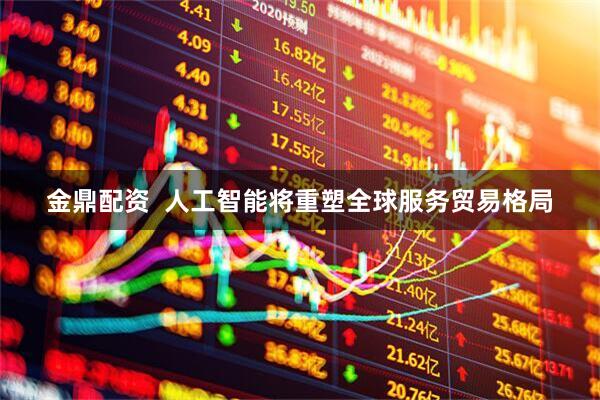 金鼎配资  人工智能将重塑全球服务贸易格局