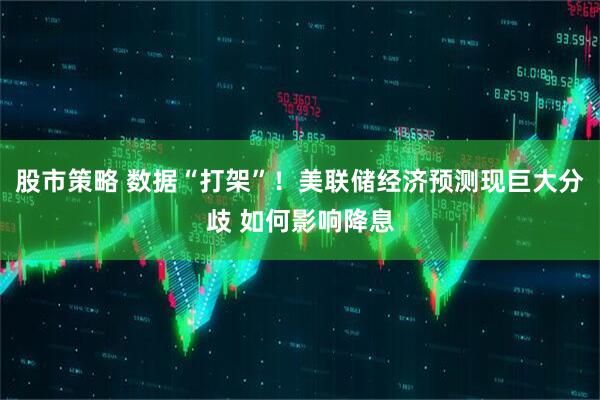 股市策略 数据“打架”！美联储经济预测现巨大分歧 如何影响降息