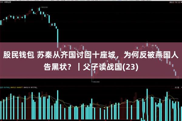 股民钱包 苏秦从齐国讨回十座城，为何反被燕国人告黑状？｜父子读战国(23)