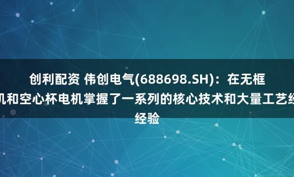 创利配资 伟创电气(688698.SH)：在无框电机和空心杯电机掌握了一系列的核心技术和大量工艺经验