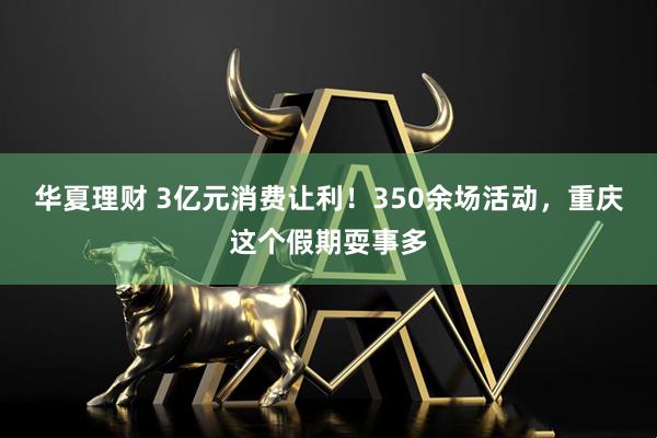 华夏理财 3亿元消费让利！350余场活动，重庆这个假期耍事多