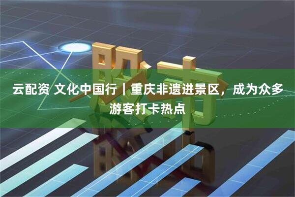 云配资 文化中国行｜重庆非遗进景区，成为众多游客打卡热点