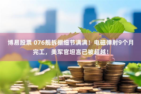 博易股票 076舰拆棚细节满满！电磁弹射9个月完工，美军官坦言已被超越！