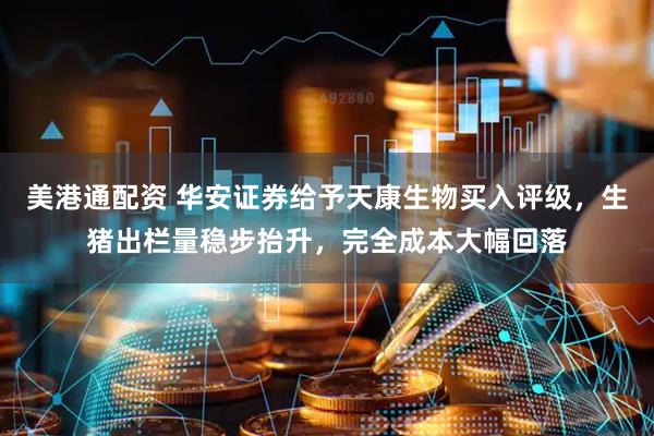 美港通配资 华安证券给予天康生物买入评级，生猪出栏量稳步抬升，完全成本大幅回落