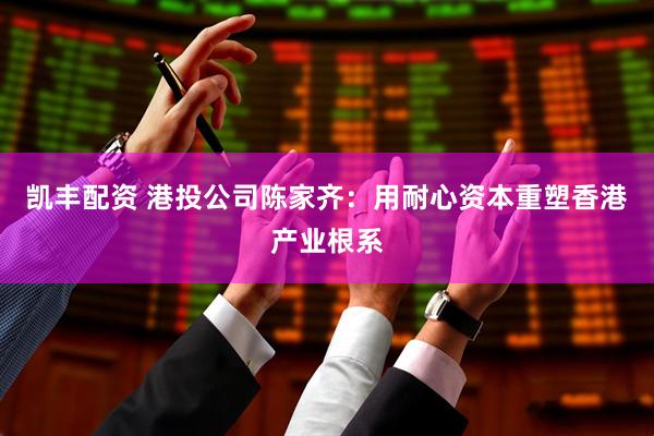凯丰配资 港投公司陈家齐:用耐心资本重塑香港产业根系