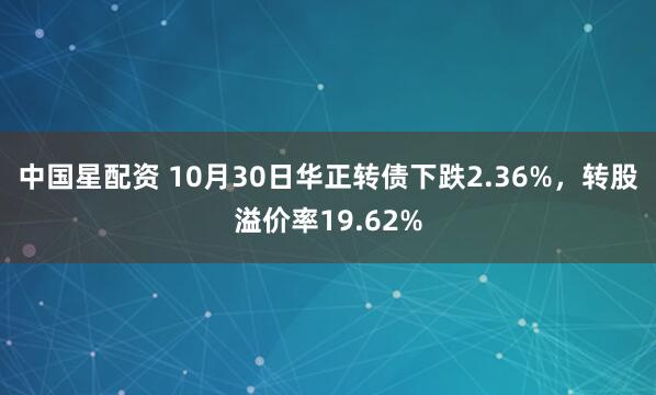 中国星配资 10月30日华正转债下跌2.36%,转股溢价率19.62%