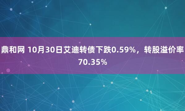 鼎和网 10月30日艾迪转债下跌0.59%，转股溢价率70.35%