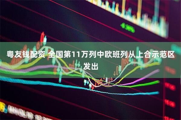 粤友钱配资 全国第11万列中欧班列从上合示范区发出