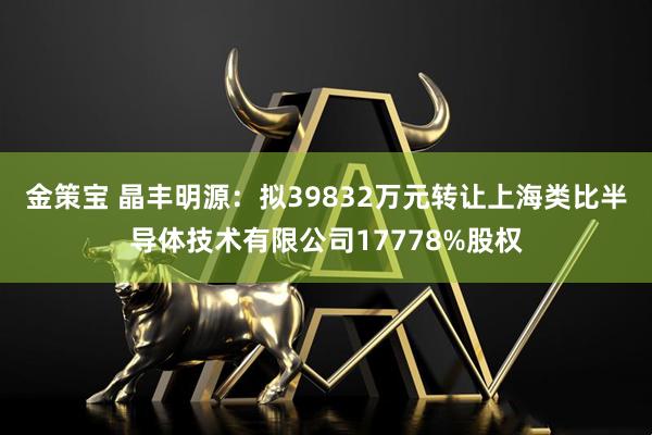 金策宝 晶丰明源：拟39832万元转让上海类比半导体技术有限公司17778%股权