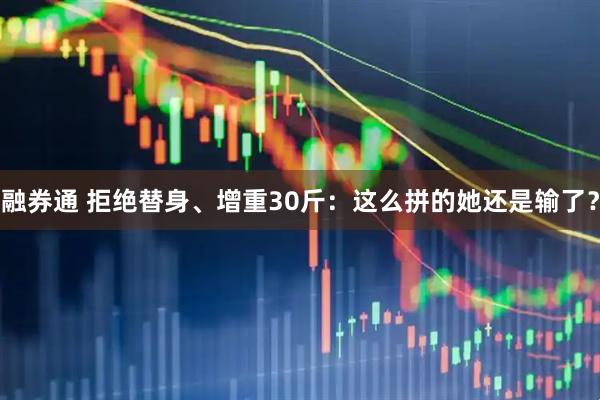 融券通 拒绝替身、增重30斤：这么拼的她还是输了？