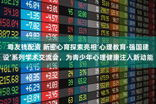 粤友钱配资 新密心育探索亮相‘心理教育·强国建设’系列学术交流会,为青少年心理健康注入新动能
