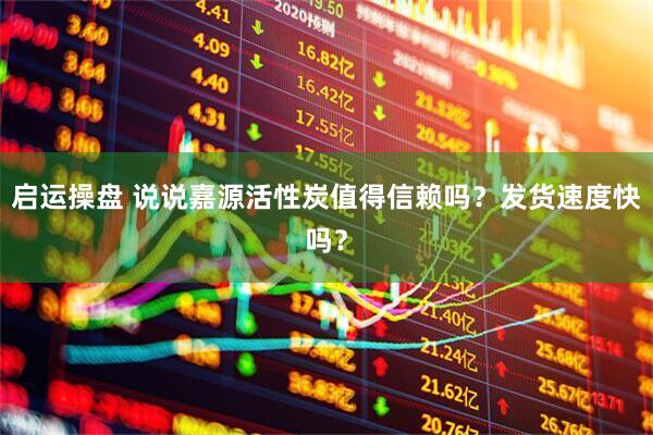 启运操盘 说说嘉源活性炭值得信赖吗?发货速度快吗?