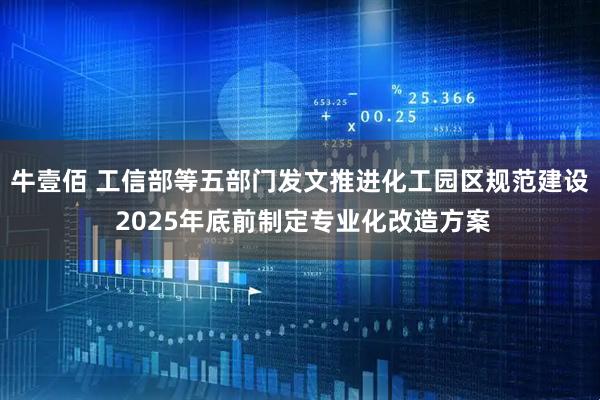 牛壹佰 工信部等五部门发文推进化工园区规范建设 2025年底前制定专业化改造方案