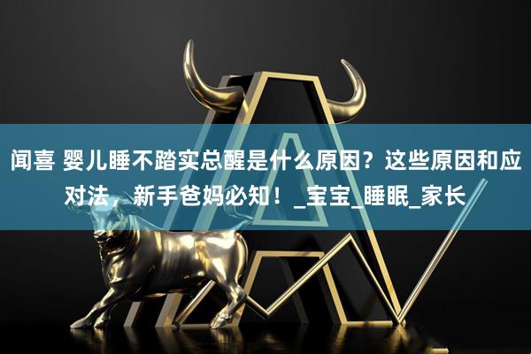 闻喜 婴儿睡不踏实总醒是什么原因？这些原因和应对法，新手爸妈必知！_宝宝_睡眠_家长