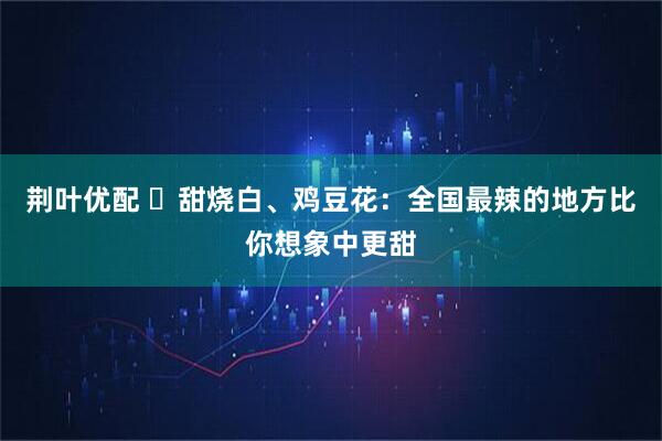 荆叶优配 ​甜烧白、鸡豆花：全国最辣的地方比你想象中更甜