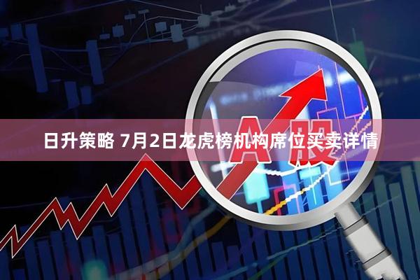 日升策略 7月2日龙虎榜机构席位买卖详情